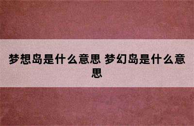 梦想岛是什么意思 梦幻岛是什么意思